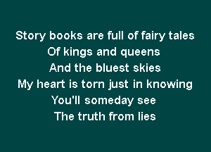 Story books are full of fairy tales
0f kings and queens
And the bluest skies

My heart is torn just in knowing
You'll someday see
The truth from lies
