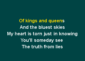 0f kings and queens
And the bluest skies

My heart is torn just in knowing
You'll someday see
The truth from lies