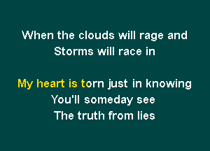 When the clouds will rage and
Storms will race in

My heart is torn just in knowing
You'll someday see
The truth from lies