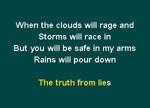 When the clouds will rage and
Storms will race in
But you will be safe in my arms

Rains will pour down

The truth from lies