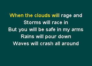 When the clouds will rage and
Storms will race in
But you will be safe in my arms

Rains will pour down
Waves will crash all around