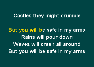 Castles they might crumble

But you will be safe in my arms
Rains will pour down
Waves will crash all around
But you will be safe in my arms