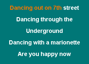 Dancing out on 7th street
Dancing through the
Underground

Dancing with a marionette

Are you happy now I