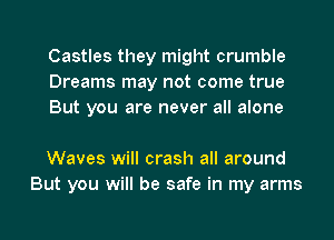 Castles they might crumble
Dreams may not come true
But you are never all alone

Waves will crash all around
But you will be safe in my arms
