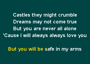 Castles they might crumble

Dreams may not come true

But you are never all alone
'Cause I will always always love you

But you will be safe in my arms