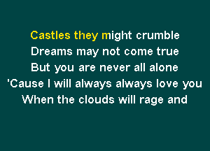 Castles they might crumble
Dreams may not come true
But you are never all alone
'Cause I will always always love you
When the clouds will rage and