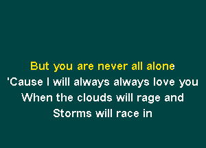 But you are never all alone

'Cause I will always always love you
When the clouds will rage and
Storms will race in