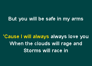 But you will be safe in my arms

'Cause I will always always love you
When the clouds will rage and
Storms will race in