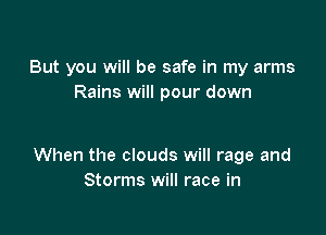 But you will be safe in my arms
Rains will pour down

When the clouds will rage and
Storms will race in
