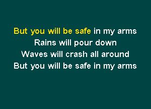 But you will be safe in my arms
Rains will pour down

Waves will crash all around
But you will be safe in my arms