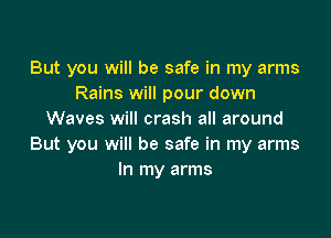 But you will be safe in my arms
Rains will pour down

Waves will crash all around
But you will be safe in my arms
In my arms