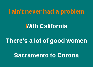 I ain't never had a problem

With California

There's a lot of good women

Sacramento to Corona