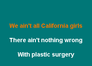 We ain't all California girls

There ain't nothing wrong

With plastic surgery