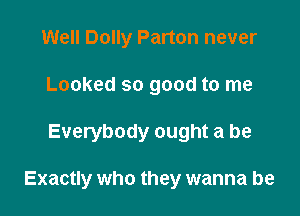 Well Dolly Parton never
Looked so good to me

Everybody ought a be

Exactly who they wanna be