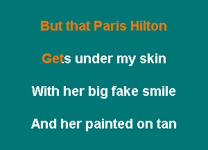 But that Paris Hilton
Gets under my skin

With her big fake smile

And her painted on tan