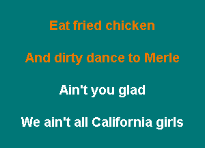 Eat fried chicken
And dirty dance to Merle

Ain't you glad

We ain't all California girls