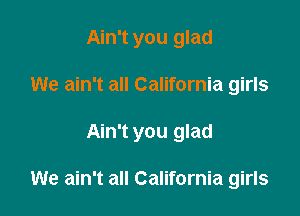 Ain't you glad
We ain't all California girls

Ain't you glad

We ain't all California girls
