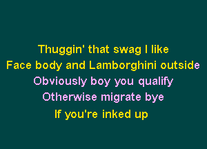 Thuggin' that swag I like
Face body and Lamborghini outside

Obviously boy you qualify
Otherwise migrate bye

If you're inked up