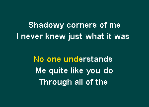 Shadowy corners of me
I never knew just what it was

No one understands
Me quite like you do
Through all of the