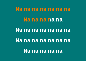 Na na na na na na na
Na na na na na

Na na na na na na na

Na na na na na na na

Na na na na na