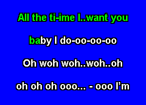 All the ti-ime l..want you

baby I do-oo-oo-oo
0h woh woh..woh..oh

oh oh oh 000... - 000 Pm