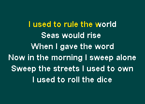 I used to rule the world
Seas would rise
When I gave the word

Now in the morning I sweep alone
Sweep the streets I used to own
I used to roll the dice