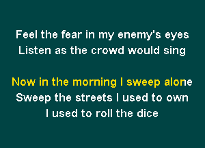 Feel the fear in my enemy's eyes
Listen as the crowd would sing

Now in the morning I sweep alone
Sweep the streets I used to own
I used to roll the dice