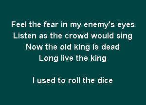 Feel the fear in my enemy's eyes
Listen as the crowd would sing
Now the old king is dead

Long live the king

I used to roll the dice