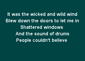 It was the wicked and wild wind
Blew down the doors to let me in
Shattered windows

And the sound of drums
People couldn't believe