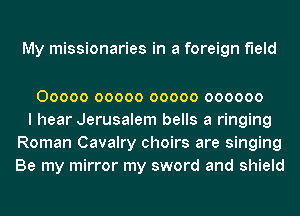 My missionaries in a foreign MN

00000 00000 00000 000000
I hear Jerusalem bells a ringing
Roman Cavalry choirs are singing
Be my mirror my sword and shield