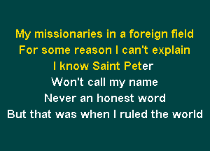 My missionaries in a foreign field
For some reason I can't explain
I know Saint Peter
Won't call my name
Never an honest word
But that was when I ruled the world