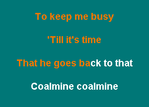 To keep me busy

'Till it's time
That he goes back to that

Coalmine coalmine