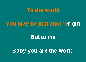 To the world
You may be just another girl

But to me

Baby you are the world