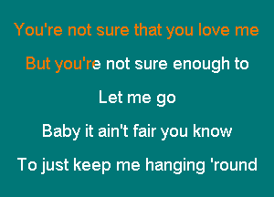 You're not sure that you love me
But you're not sure enough to
Let me go
Baby it ain't fair you know

To just keep me hanging 'round