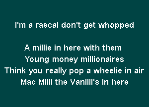 I'm a rascal don't get whopped

A millie in here with them
Young money millionaires
Think you really pop a wheelie in air
Mac Milli the Vanilli's in here