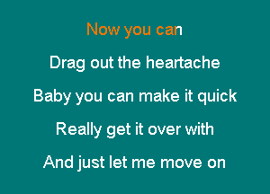 Now you can

Drag out the heartache

Baby you can make it quick

Really get it over with

And just let me move on