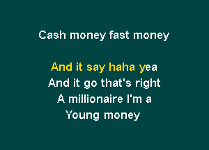 Cash money fast money

And it say haha yea
And it go that's right
A millionaire I'm a
Young money