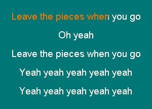 Leave the pieces when you go
Oh yeah
Leave the pieces when you go
Yeah yeah yeah yeah yeah
Yeah yeah yeah yeah yeah