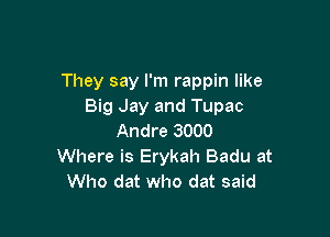 They say I'm rappin like
Big Jay and Tupac

Andre 3000
Where is Erykah Badu at
Who dat who dat said