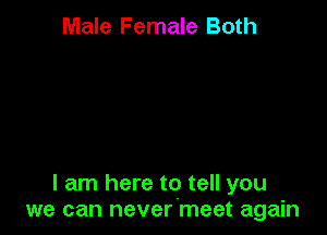 Male Female Both

I am here to tell you
we can never meet again