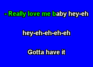 - Really love me baby hey-eh

hey-eh-eh-eh-eh

Gotta have it