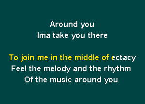Around you
lma take you there

To join me in the middle of ectacy
Feel the melody and the rhythm
0f the music around you