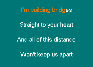 I'm building bridges
Straight to your heart

And all ofthis distance

Won't keep us apart