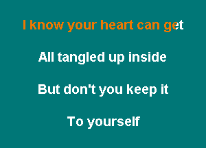 I know your heart can get
All tangled up inside

But don't you keep it

To yourself