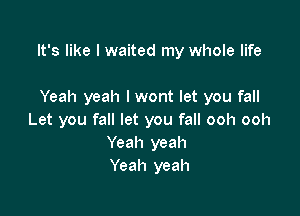 It's like I waited my whole life

Yeah yeah I wont let you fall
Let you fall let you fall ooh ooh
Yeah yeah
Yeah yeah