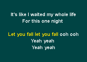 It's like I waited my whole life
For this one night

Let you fall let you fall ooh ooh
Yeah yeah
Yeah yeah