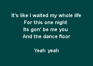 It's like I waited my whole life
For this one night
Its gon' be me you

And the dance floor

Yeah yeah