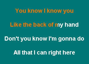 You know I know you

Like the back of my hand

Don't you know I'm gonna do

All that I can right here