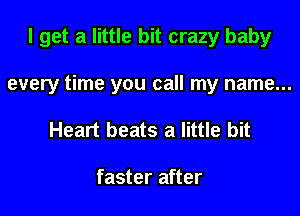 I get a little bit crazy baby

every time you call my name...

Heart beats a little bit

faster after