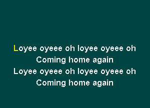 Loyee oyeee oh loyee oyeee oh

Coming home again
Loyee oyeee oh loyee oyeee oh
Coming home again